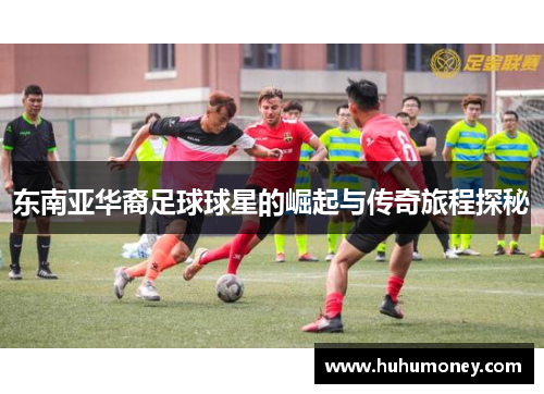 东南亚华裔足球球星的崛起与传奇旅程探秘